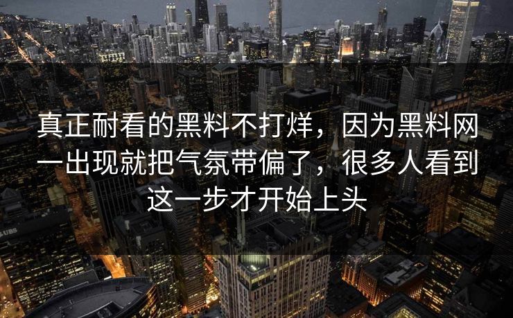 真正耐看的黑料不打烊，因为黑料网一出现就把气氛带偏了，很多人看到这一步才开始上头