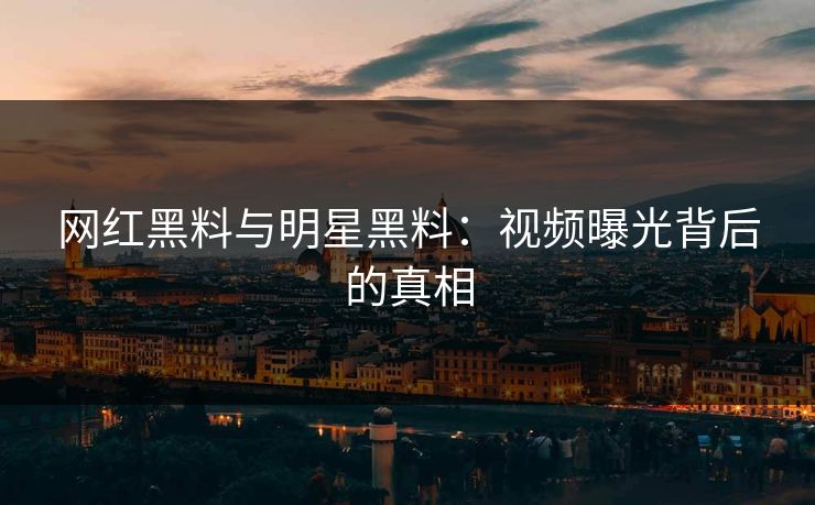 网红黑料与明星黑料：视频曝光背后的真相