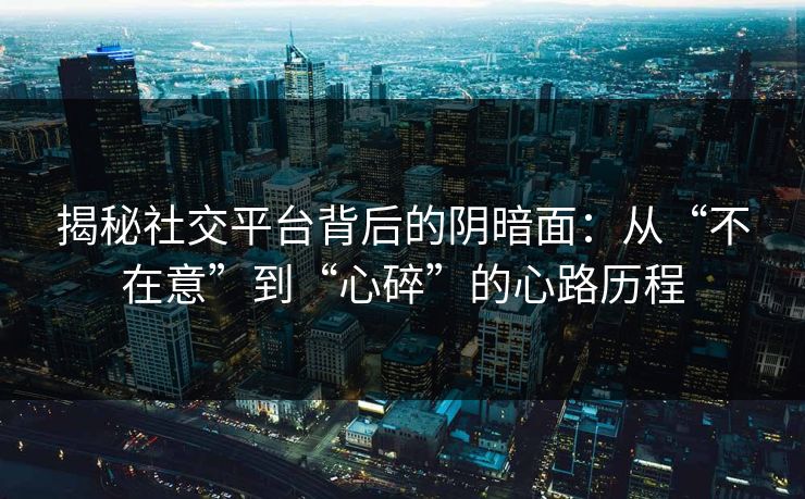 揭秘社交平台背后的阴暗面：从“不在意”到“心碎”的心路历程