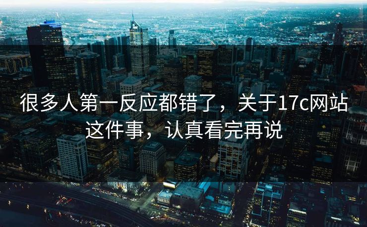 很多人第一反应都错了，关于17c网站这件事，认真看完再说