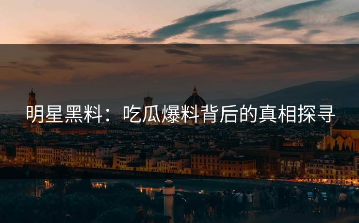 明星黑料：吃瓜爆料背后的真相探寻