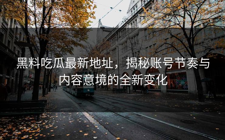 黑料吃瓜最新地址，揭秘账号节奏与内容意境的全新变化