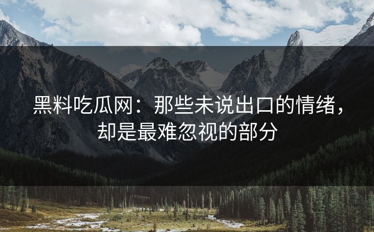 黑料吃瓜网：那些未说出口的情绪，却是最难忽视的部分