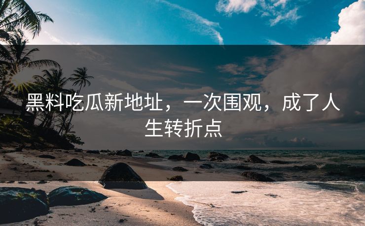 黑料吃瓜新地址，一次围观，成了人生转折点