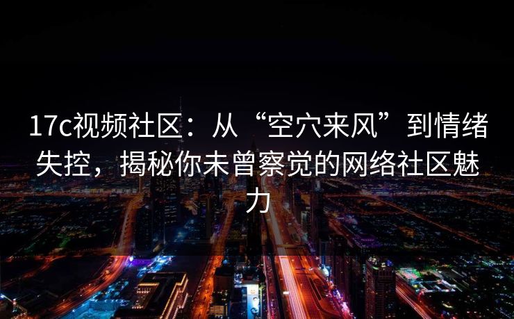 17c视频社区：从“空穴来风”到情绪失控，揭秘你未曾察觉的网络社区魅力