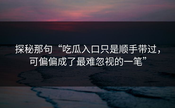 探秘那句“吃瓜入口只是顺手带过，可偏偏成了最难忽视的一笔”