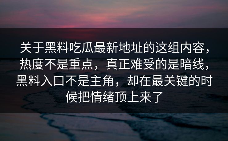 关于黑料吃瓜最新地址的这组内容，热度不是重点，真正难受的是暗线，黑料入口不是主角，却在最关键的时候把情绪顶上来了
