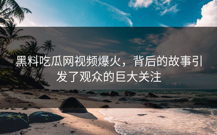 黑料吃瓜网视频爆火，背后的故事引发了观众的巨大关注