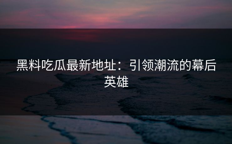 黑料吃瓜最新地址：引领潮流的幕后英雄