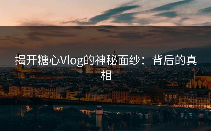 揭开糖心Vlog的神秘面纱：背后的真相