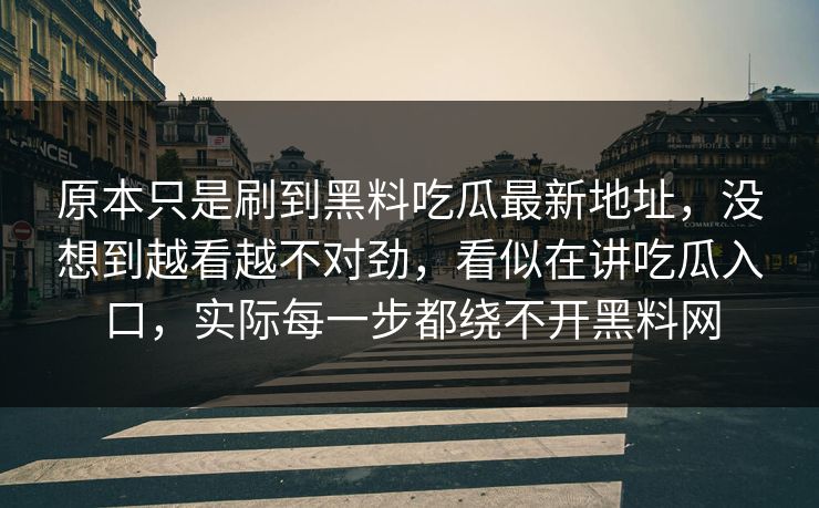 原本只是刷到黑料吃瓜最新地址，没想到越看越不对劲，看似在讲吃瓜入口，实际每一步都绕不开黑料网