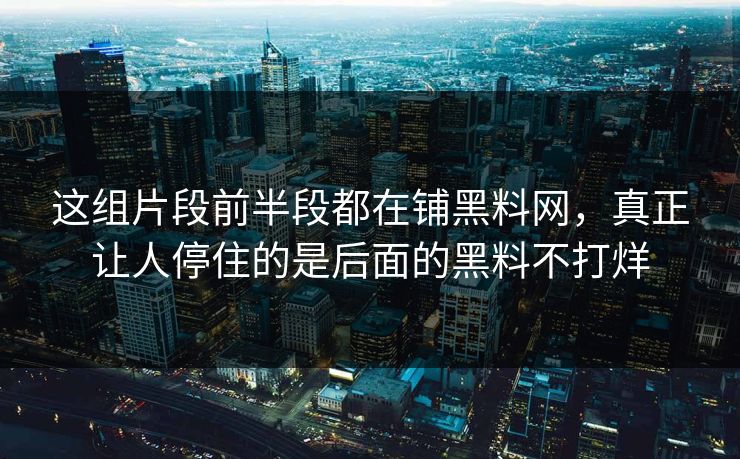 这组片段前半段都在铺黑料网，真正让人停住的是后面的黑料不打烊