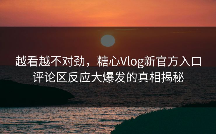 越看越不对劲，糖心Vlog新官方入口评论区反应大爆发的真相揭秘