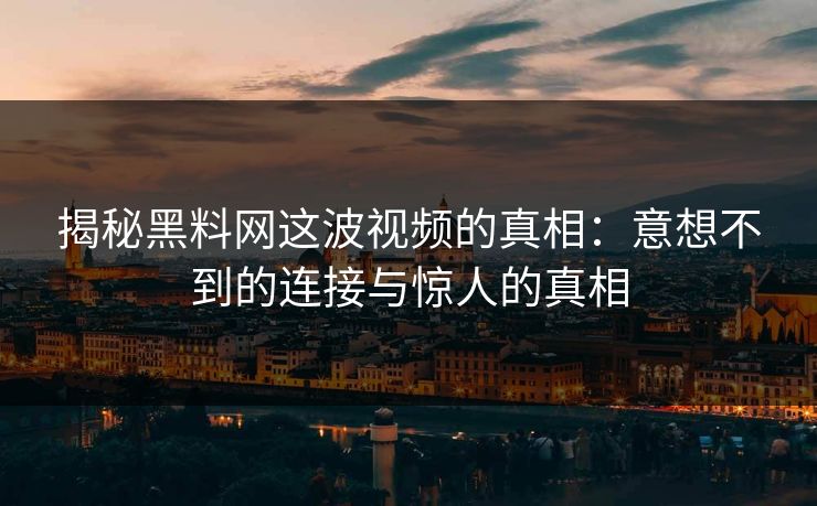 揭秘黑料网这波视频的真相：意想不到的连接与惊人的真相