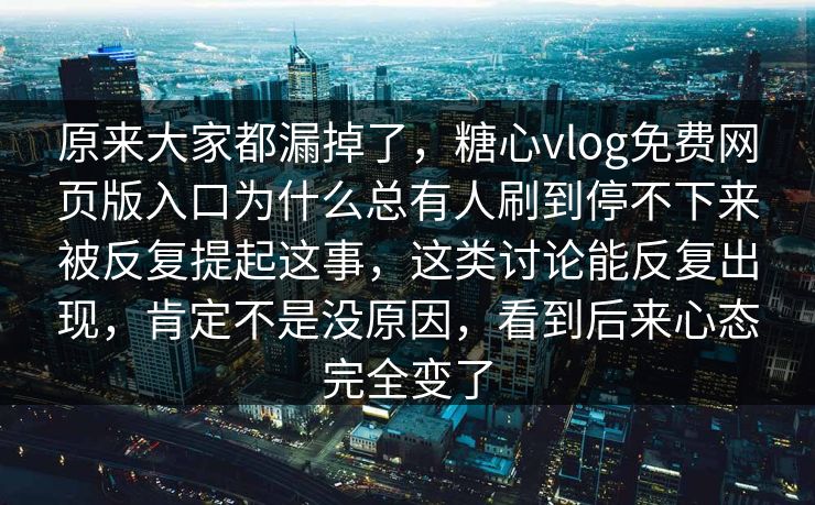 原来大家都漏掉了，糖心vlog免费网页版入口为什么总有人刷到停不下来被反复提起这事，这类讨论能反复出现，肯定不是没原因，看到后来心态完全变了