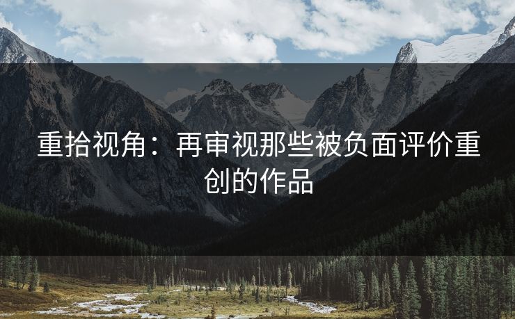 重拾视角：再审视那些被负面评价重创的作品