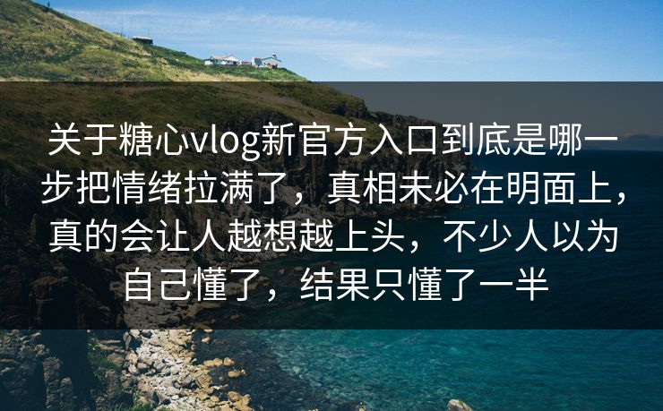 关于糖心vlog新官方入口到底是哪一步把情绪拉满了，真相未必在明面上，真的会让人越想越上头，不少人以为自己懂了，结果只懂了一半