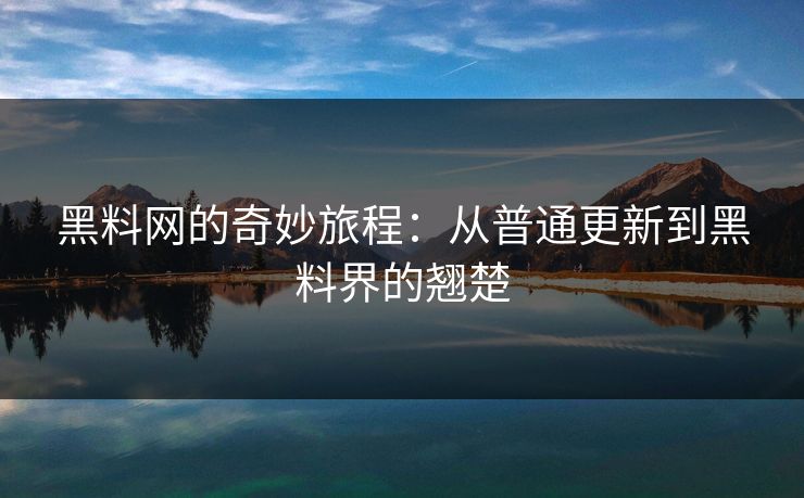 黑料网的奇妙旅程：从普通更新到黑料界的翘楚