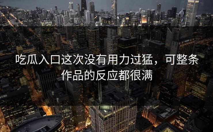 吃瓜入口这次没有用力过猛，可整条作品的反应都很满