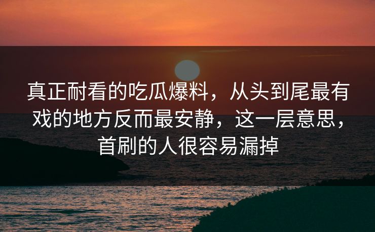真正耐看的吃瓜爆料，从头到尾最有戏的地方反而最安静，这一层意思，首刷的人很容易漏掉