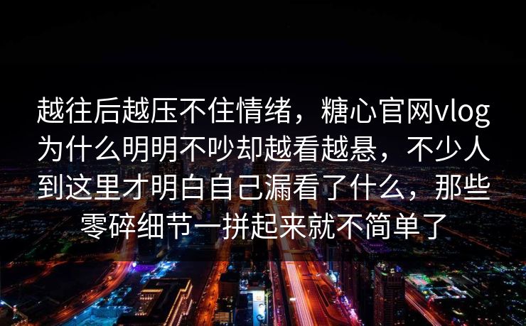 越往后越压不住情绪，糖心官网vlog为什么明明不吵却越看越悬，不少人到这里才明白自己漏看了什么，那些零碎细节一拼起来就不简单了