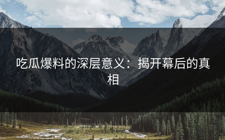 吃瓜爆料的深层意义：揭开幕后的真相