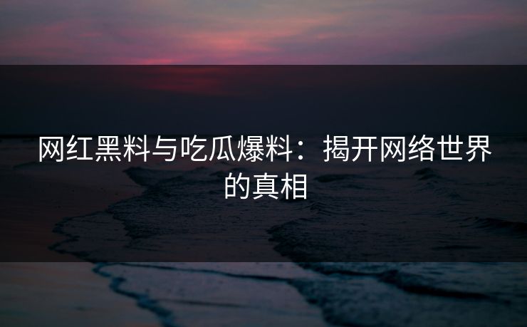 网红黑料与吃瓜爆料：揭开网络世界的真相