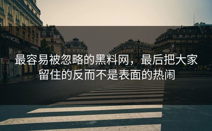 最容易被忽略的黑料网，最后把大家留住的反而不是表面的热闹