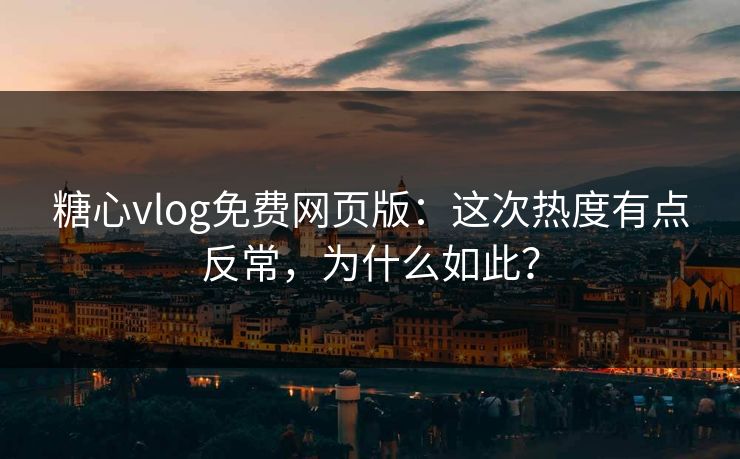 糖心vlog免费网页版：这次热度有点反常，为什么如此？