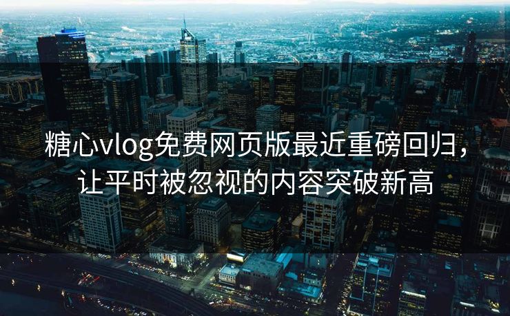糖心vlog免费网页版最近重磅回归，让平时被忽视的内容突破新高