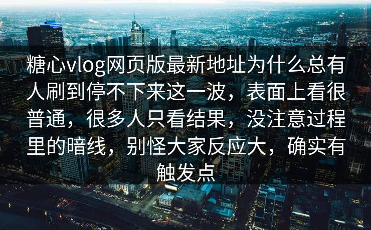 糖心vlog网页版最新地址为什么总有人刷到停不下来这一波，表面上看很普通，很多人只看结果，没注意过程里的暗线，别怪大家反应大，确实有触发点