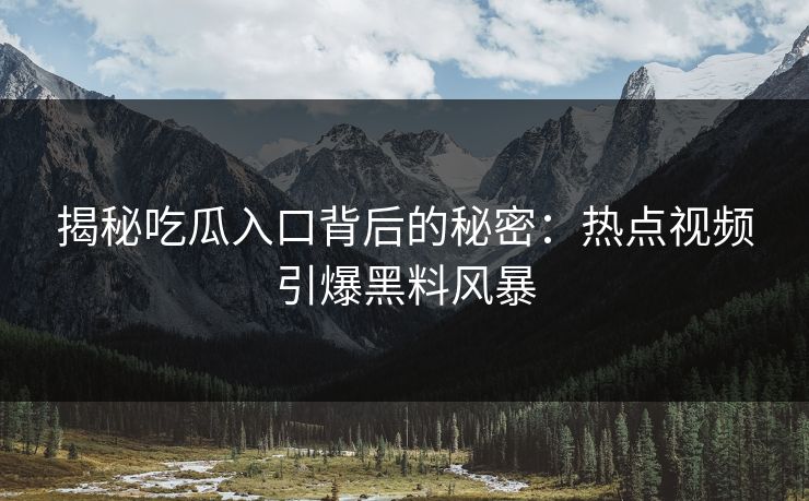 揭秘吃瓜入口背后的秘密：热点视频引爆黑料风暴