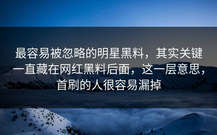 最容易被忽略的明星黑料，其实关键一直藏在网红黑料后面，这一层意思，首刷的人很容易漏掉