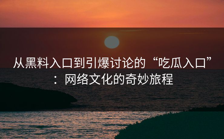 从黑料入口到引爆讨论的“吃瓜入口”：网络文化的奇妙旅程