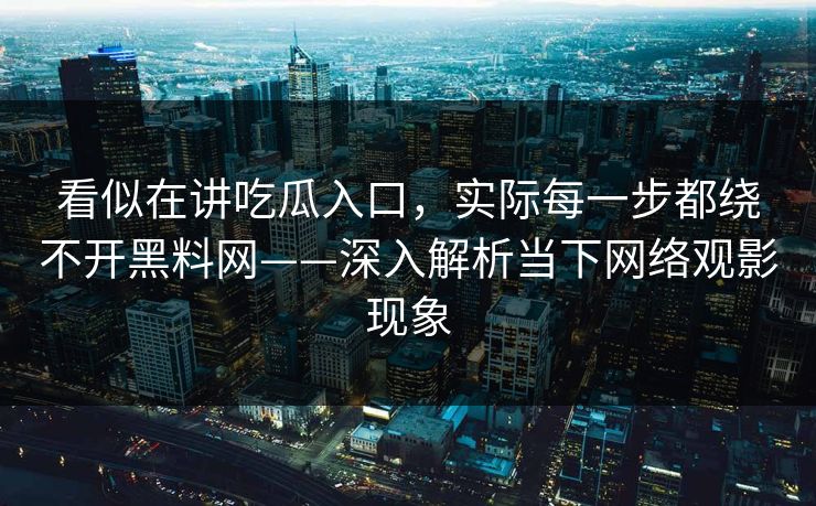 看似在讲吃瓜入口，实际每一步都绕不开黑料网——深入解析当下网络观影现象