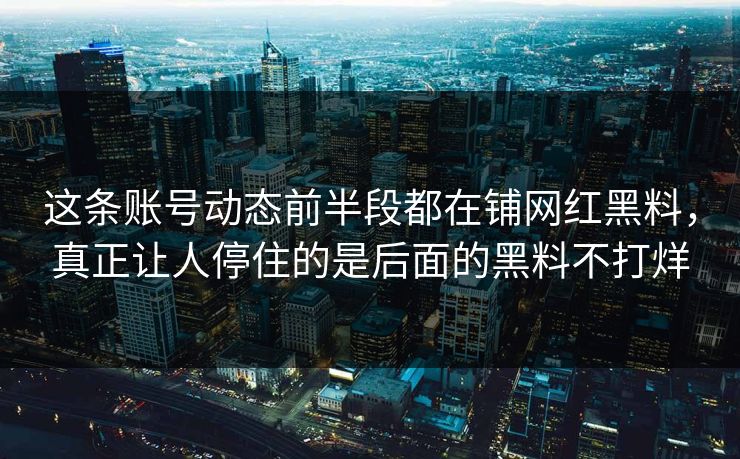 这条账号动态前半段都在铺网红黑料,真正让人停住的是后面的黑料不打烊 这条账号动态前半段都在铺网红黑料,真正让人停住的是后面的黑料不打烊