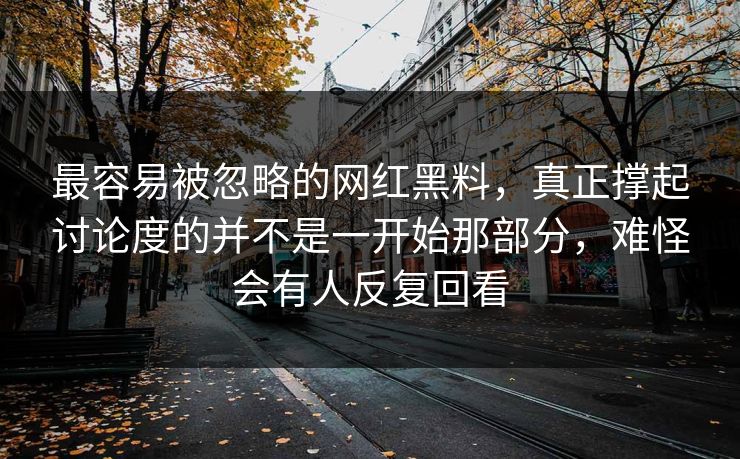 最容易被忽略的网红黑料,真正撑起讨论度的并不是一开始那部分,难怪会有人反复回看 最容易被忽略的网红黑料,真正撑起讨论度的并不是一开始那部分,难怪会有人反复回看