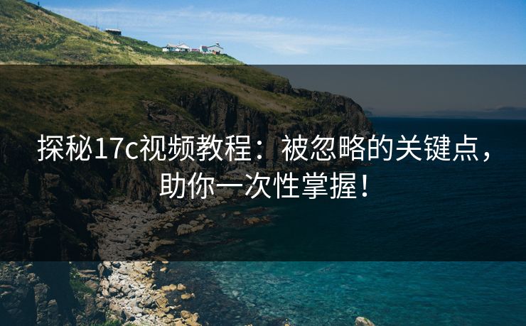 探秘17c视频教程:被忽略的关键点,助你一次性掌握! 探秘17c视频教程:被忽略的关键点,助你一次性掌握!
